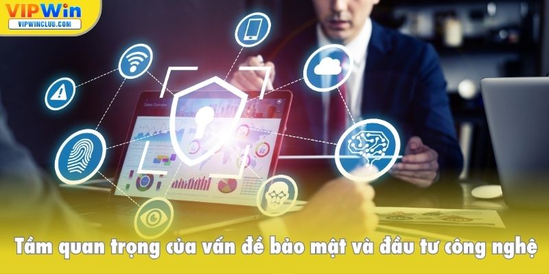 Hiểu được tầm quan trọng của vấn đề bảo mật và đầu tư công nghệ