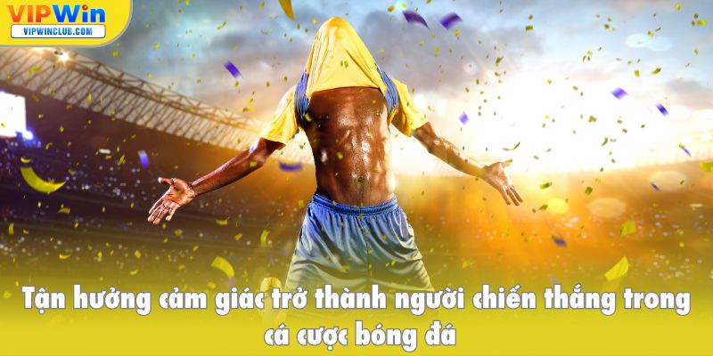 Tận hưởng cảm giác trở thành người chiến thắng trong cá cược bóng đá