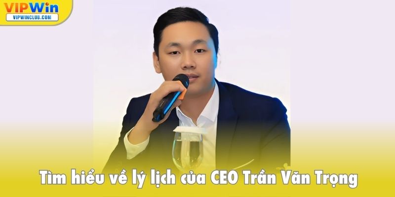 Tìm hiểu về lý lịch của CEO Trần Văn Trọng